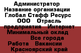 Администратор › Название организации ­ Глобал Стафф Ресурс, ООО › Отрасль предприятия ­ Интернет › Минимальный оклад ­ 25 000 - Все города Работа » Вакансии   . Красноярский край,Бородино г.